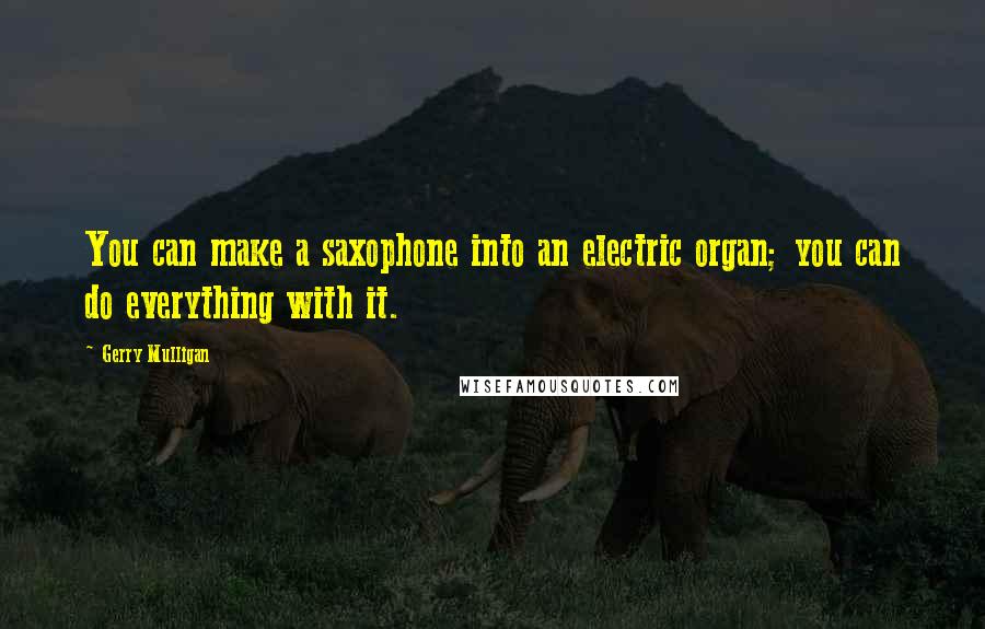 Gerry Mulligan Quotes: You can make a saxophone into an electric organ; you can do everything with it.