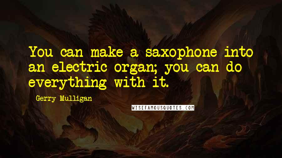 Gerry Mulligan Quotes: You can make a saxophone into an electric organ; you can do everything with it.