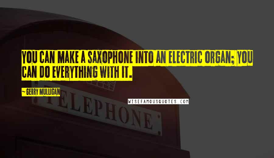 Gerry Mulligan Quotes: You can make a saxophone into an electric organ; you can do everything with it.