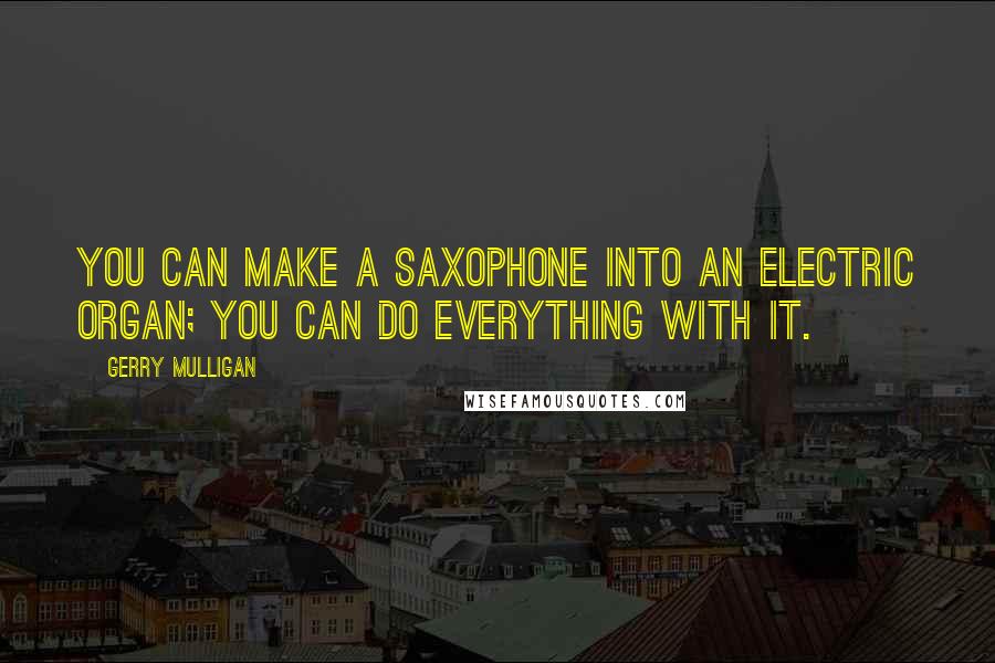 Gerry Mulligan Quotes: You can make a saxophone into an electric organ; you can do everything with it.