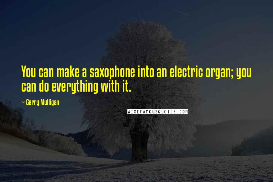 Gerry Mulligan Quotes: You can make a saxophone into an electric organ; you can do everything with it.