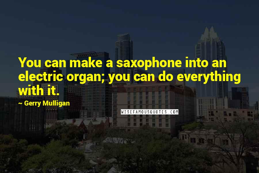 Gerry Mulligan Quotes: You can make a saxophone into an electric organ; you can do everything with it.