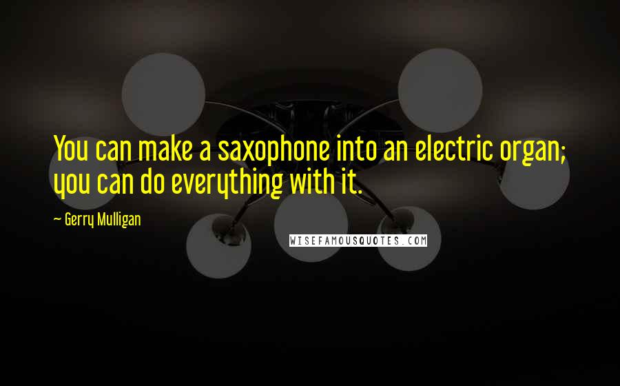 Gerry Mulligan Quotes: You can make a saxophone into an electric organ; you can do everything with it.