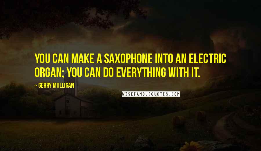 Gerry Mulligan Quotes: You can make a saxophone into an electric organ; you can do everything with it.