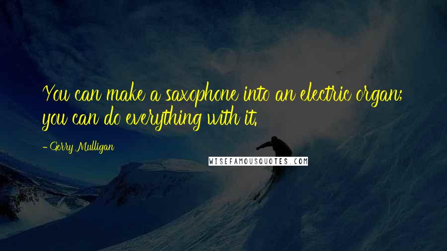 Gerry Mulligan Quotes: You can make a saxophone into an electric organ; you can do everything with it.