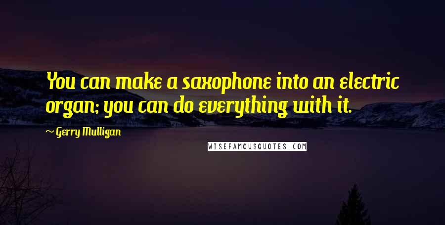 Gerry Mulligan Quotes: You can make a saxophone into an electric organ; you can do everything with it.