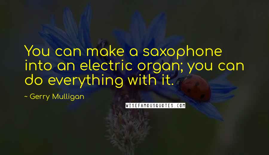 Gerry Mulligan Quotes: You can make a saxophone into an electric organ; you can do everything with it.