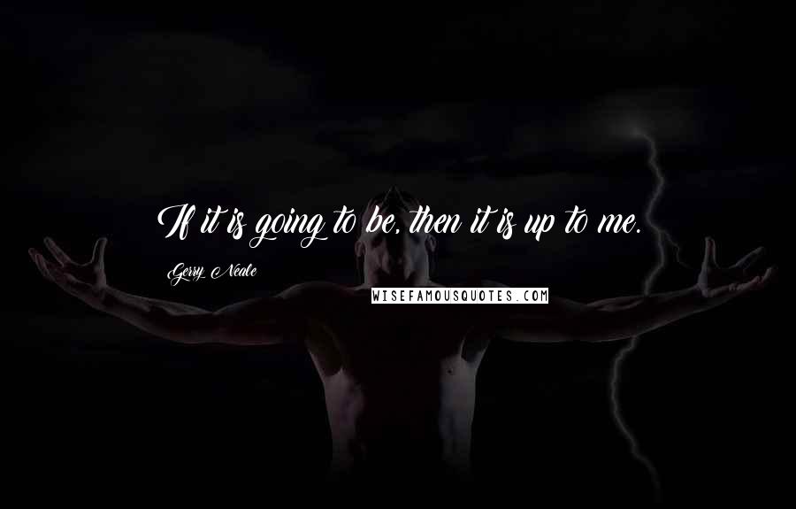 Gerry Neale Quotes: If it is going to be, then it is up to me.