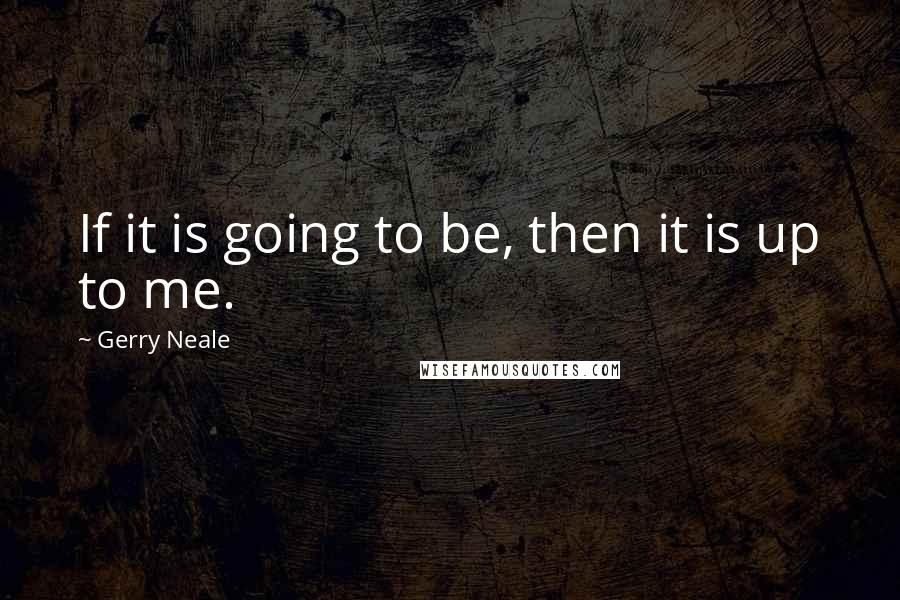 Gerry Neale Quotes: If it is going to be, then it is up to me.