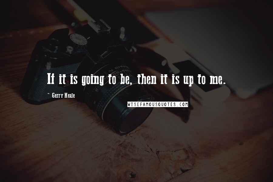 Gerry Neale Quotes: If it is going to be, then it is up to me.