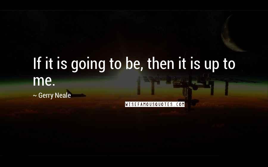 Gerry Neale Quotes: If it is going to be, then it is up to me.