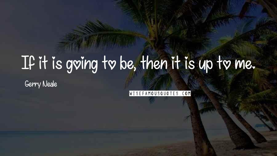 Gerry Neale Quotes: If it is going to be, then it is up to me.