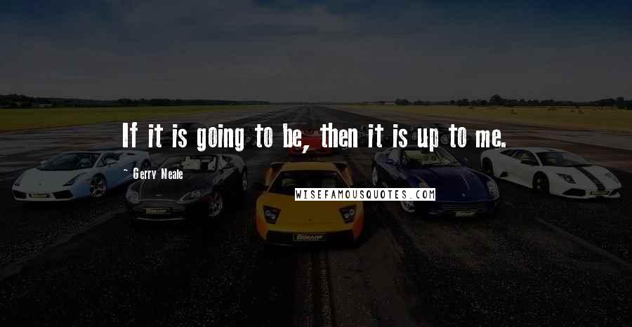 Gerry Neale Quotes: If it is going to be, then it is up to me.