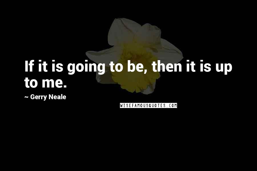 Gerry Neale Quotes: If it is going to be, then it is up to me.