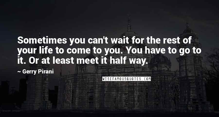 Gerry Pirani Quotes: Sometimes you can't wait for the rest of your life to come to you. You have to go to it. Or at least meet it half way.