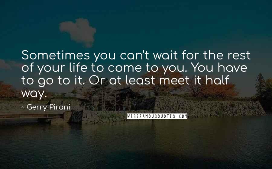 Gerry Pirani Quotes: Sometimes you can't wait for the rest of your life to come to you. You have to go to it. Or at least meet it half way.