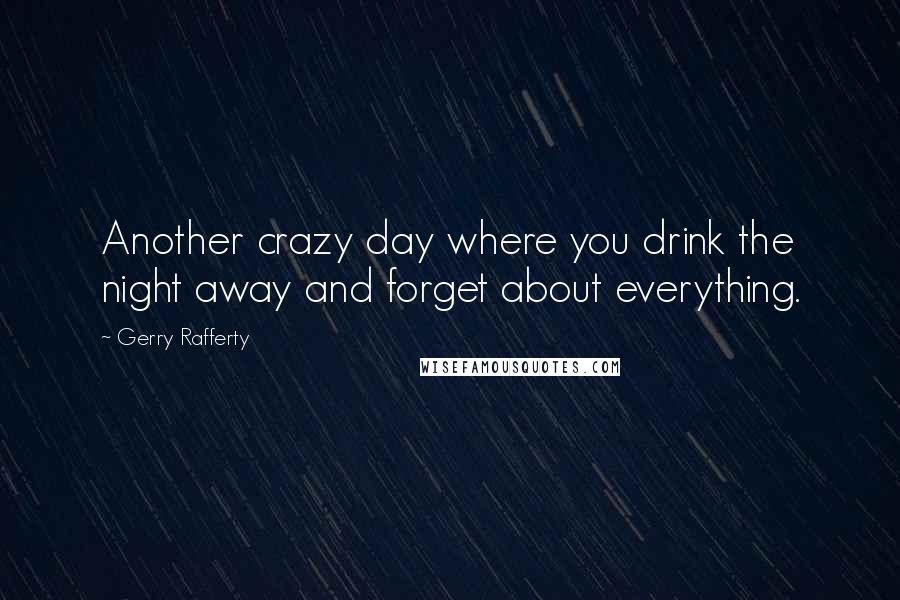 Gerry Rafferty Quotes: Another crazy day where you drink the night away and forget about everything.