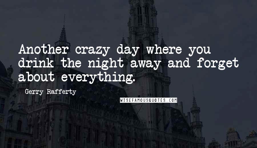 Gerry Rafferty Quotes: Another crazy day where you drink the night away and forget about everything.