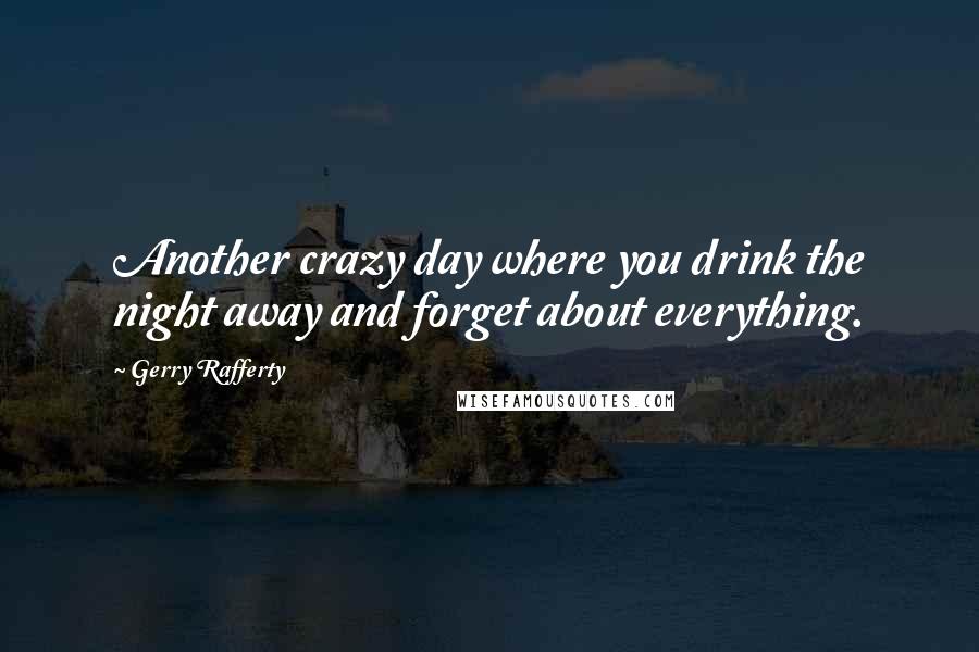 Gerry Rafferty Quotes: Another crazy day where you drink the night away and forget about everything.