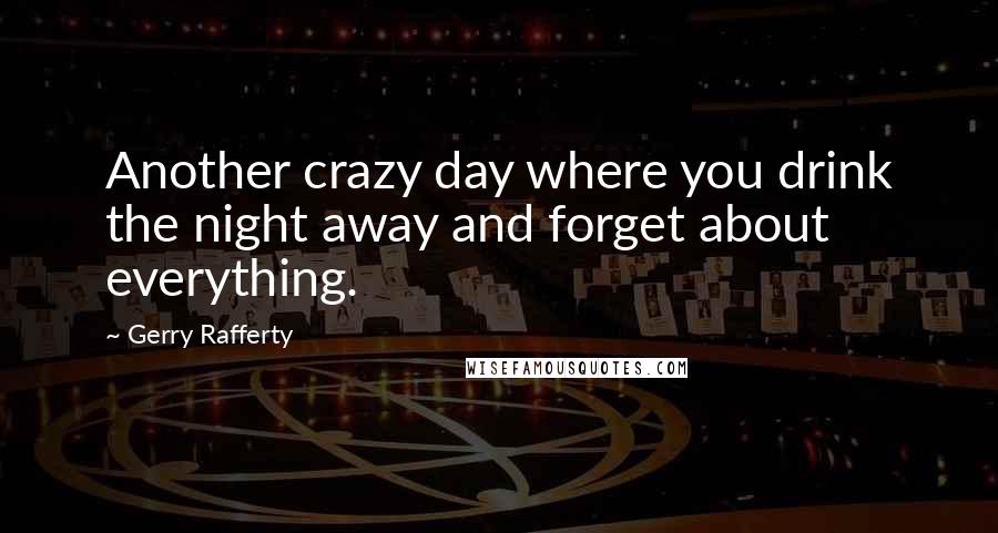 Gerry Rafferty Quotes: Another crazy day where you drink the night away and forget about everything.