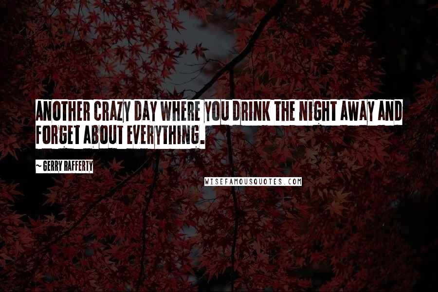 Gerry Rafferty Quotes: Another crazy day where you drink the night away and forget about everything.