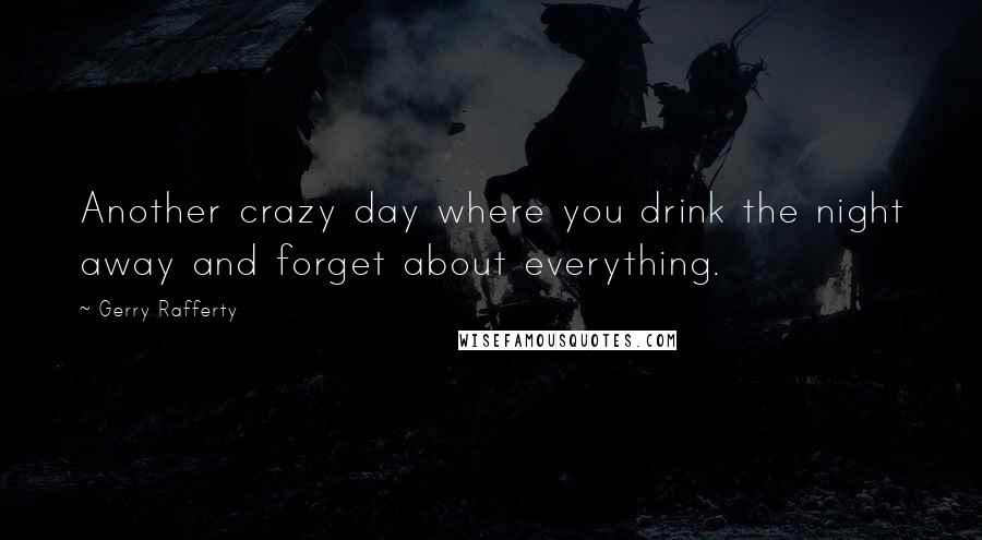 Gerry Rafferty Quotes: Another crazy day where you drink the night away and forget about everything.