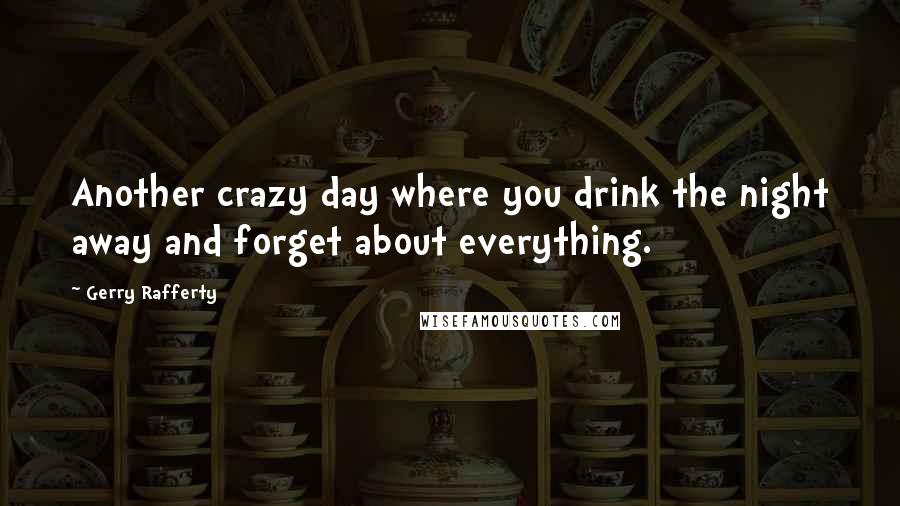 Gerry Rafferty Quotes: Another crazy day where you drink the night away and forget about everything.