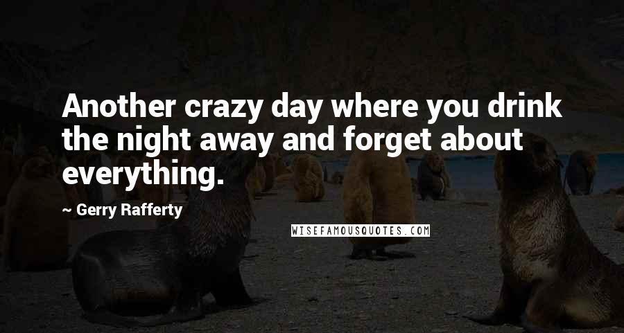 Gerry Rafferty Quotes: Another crazy day where you drink the night away and forget about everything.