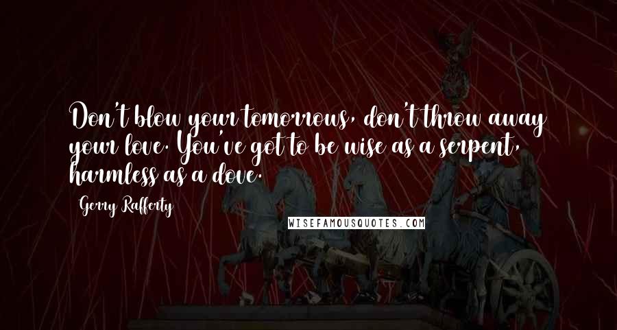 Gerry Rafferty Quotes: Don't blow your tomorrows, don't throw away your love. You've got to be wise as a serpent, harmless as a dove.