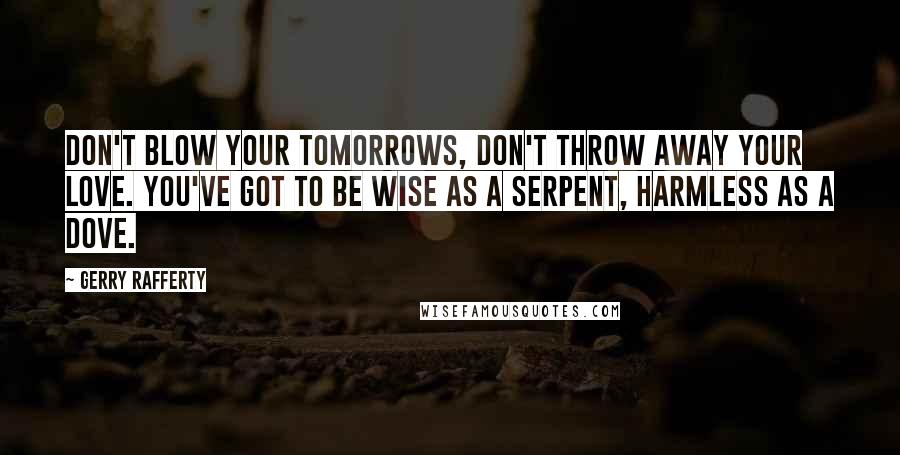 Gerry Rafferty Quotes: Don't blow your tomorrows, don't throw away your love. You've got to be wise as a serpent, harmless as a dove.