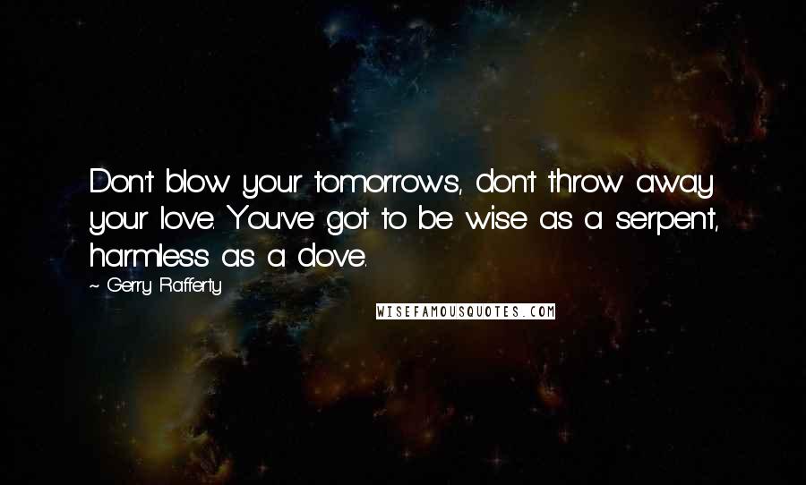 Gerry Rafferty Quotes: Don't blow your tomorrows, don't throw away your love. You've got to be wise as a serpent, harmless as a dove.