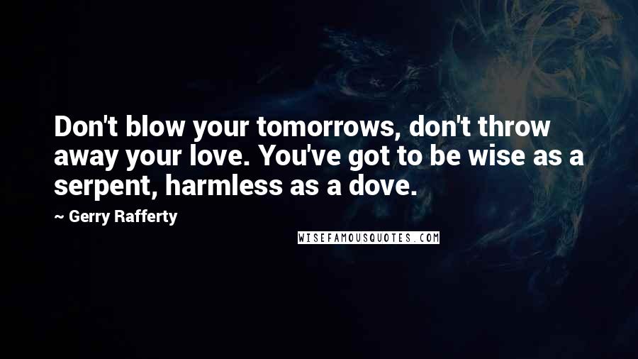 Gerry Rafferty Quotes: Don't blow your tomorrows, don't throw away your love. You've got to be wise as a serpent, harmless as a dove.