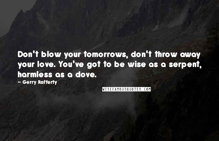 Gerry Rafferty Quotes: Don't blow your tomorrows, don't throw away your love. You've got to be wise as a serpent, harmless as a dove.