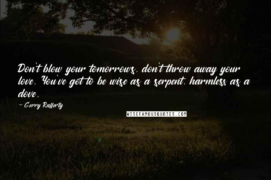 Gerry Rafferty Quotes: Don't blow your tomorrows, don't throw away your love. You've got to be wise as a serpent, harmless as a dove.