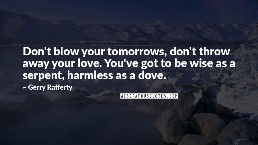 Gerry Rafferty Quotes: Don't blow your tomorrows, don't throw away your love. You've got to be wise as a serpent, harmless as a dove.