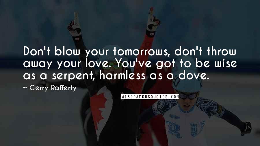 Gerry Rafferty Quotes: Don't blow your tomorrows, don't throw away your love. You've got to be wise as a serpent, harmless as a dove.