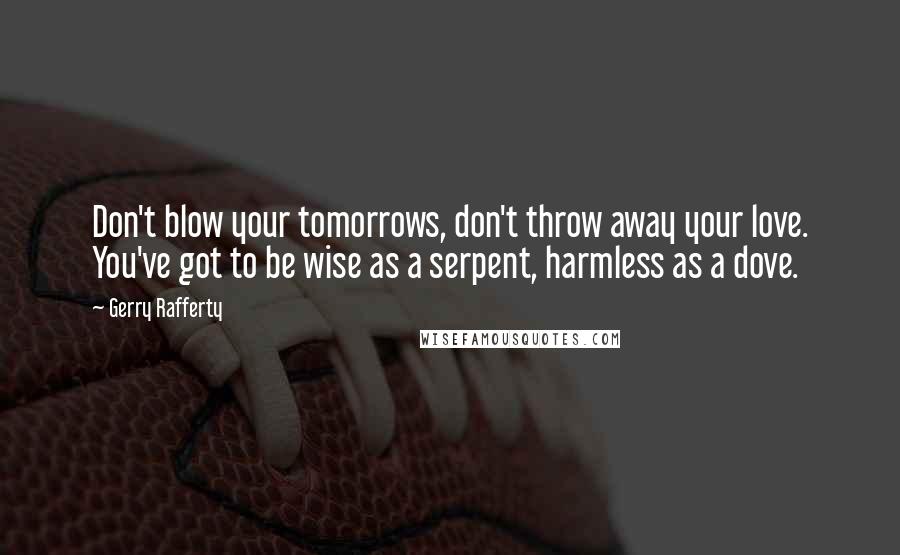 Gerry Rafferty Quotes: Don't blow your tomorrows, don't throw away your love. You've got to be wise as a serpent, harmless as a dove.
