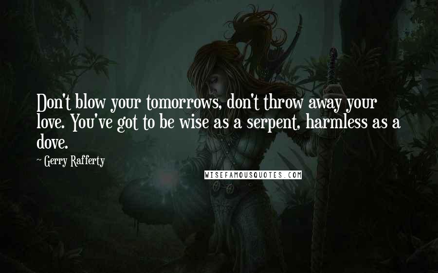 Gerry Rafferty Quotes: Don't blow your tomorrows, don't throw away your love. You've got to be wise as a serpent, harmless as a dove.