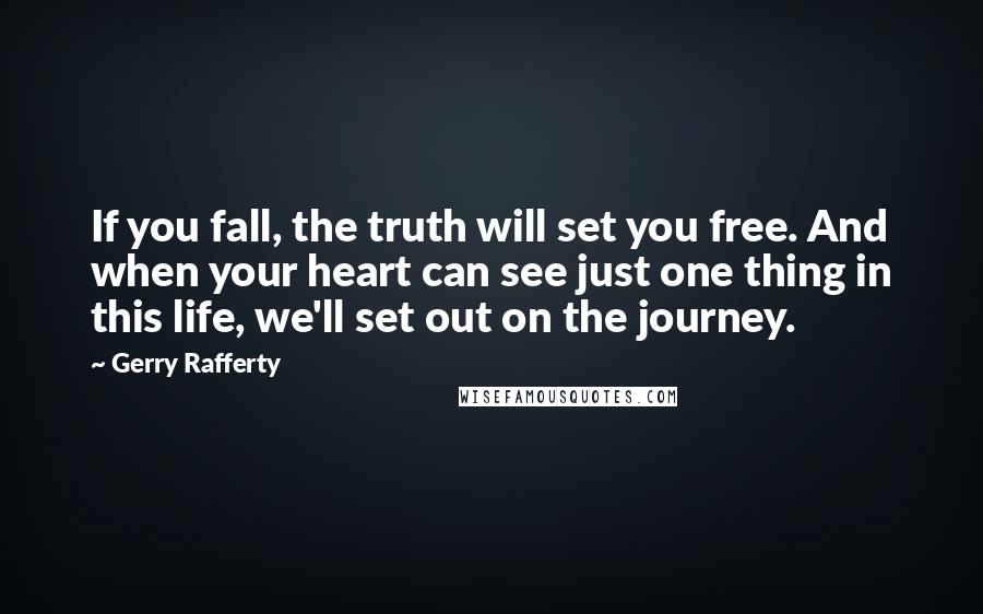 Gerry Rafferty Quotes: If you fall, the truth will set you free. And when your heart can see just one thing in this life, we'll set out on the journey.