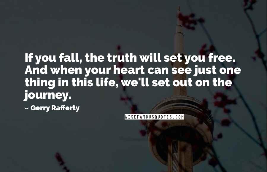 Gerry Rafferty Quotes: If you fall, the truth will set you free. And when your heart can see just one thing in this life, we'll set out on the journey.