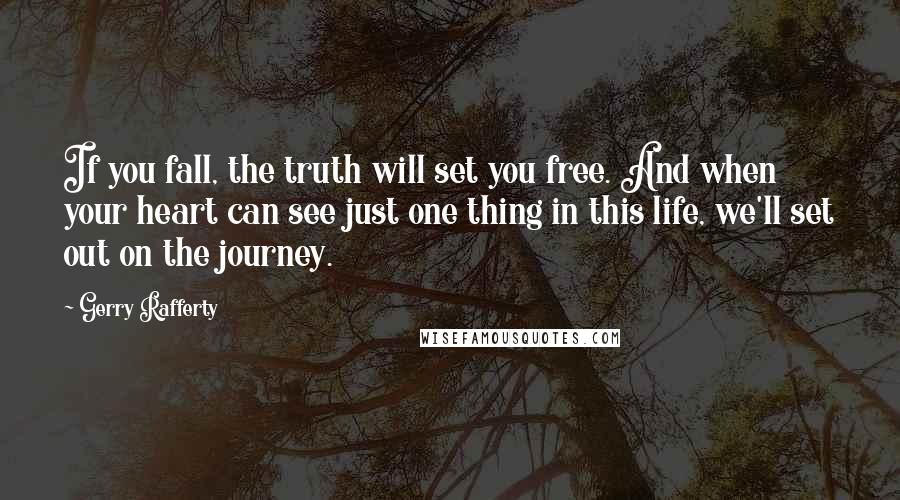 Gerry Rafferty Quotes: If you fall, the truth will set you free. And when your heart can see just one thing in this life, we'll set out on the journey.