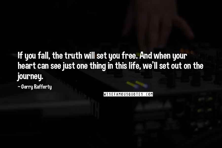 Gerry Rafferty Quotes: If you fall, the truth will set you free. And when your heart can see just one thing in this life, we'll set out on the journey.