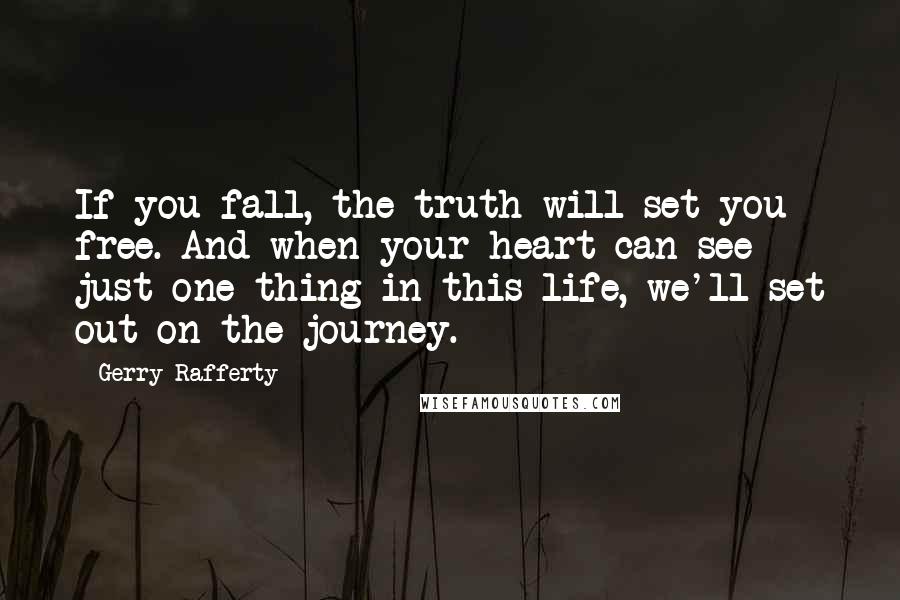 Gerry Rafferty Quotes: If you fall, the truth will set you free. And when your heart can see just one thing in this life, we'll set out on the journey.