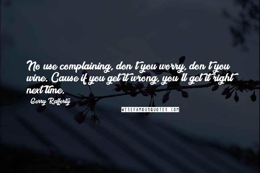 Gerry Rafferty Quotes: No use complaining, don't you worry, don't you wine. Cause if you get it wrong, you'll get it right next time.