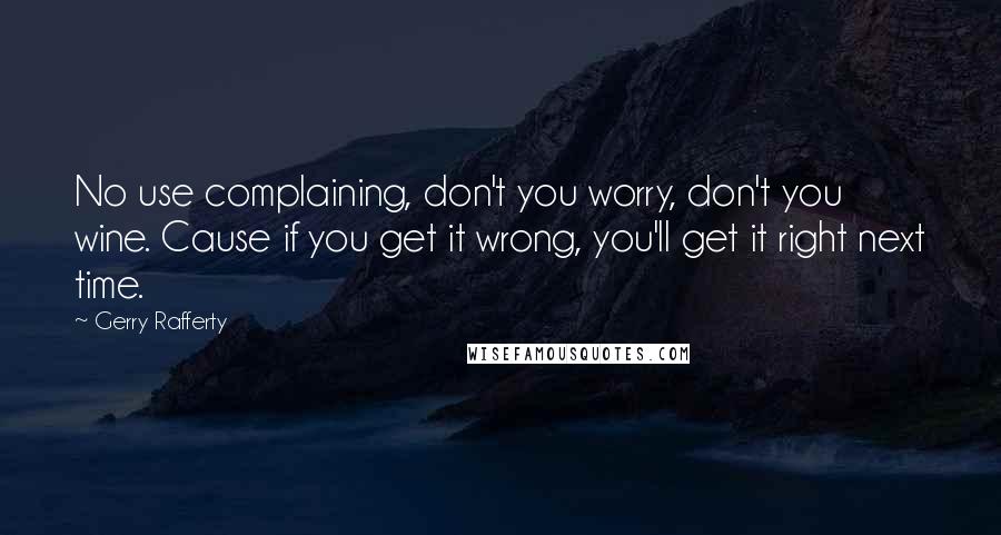 Gerry Rafferty Quotes: No use complaining, don't you worry, don't you wine. Cause if you get it wrong, you'll get it right next time.