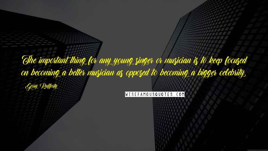 Gerry Rafferty Quotes: The important thing for any young singer or musician is to keep focused on becoming a better musician as opposed to becoming a bigger celebrity.