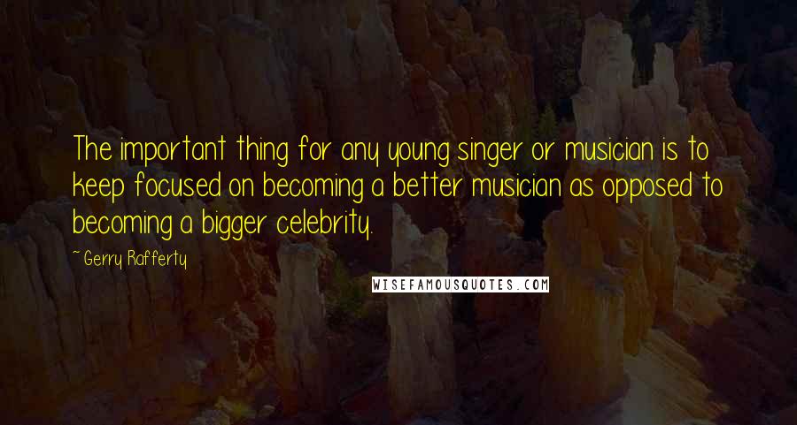 Gerry Rafferty Quotes: The important thing for any young singer or musician is to keep focused on becoming a better musician as opposed to becoming a bigger celebrity.