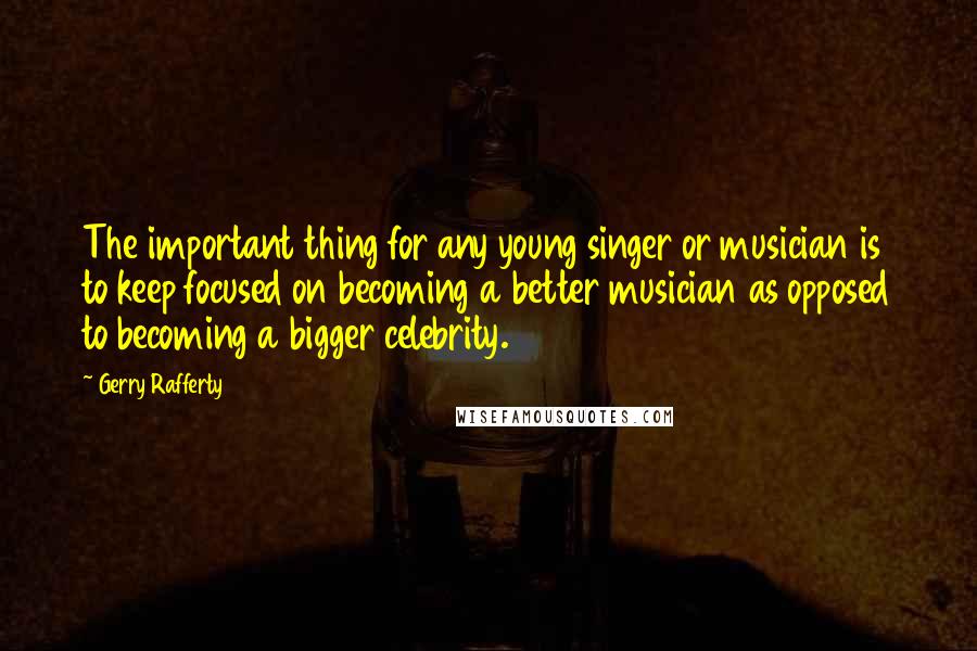 Gerry Rafferty Quotes: The important thing for any young singer or musician is to keep focused on becoming a better musician as opposed to becoming a bigger celebrity.