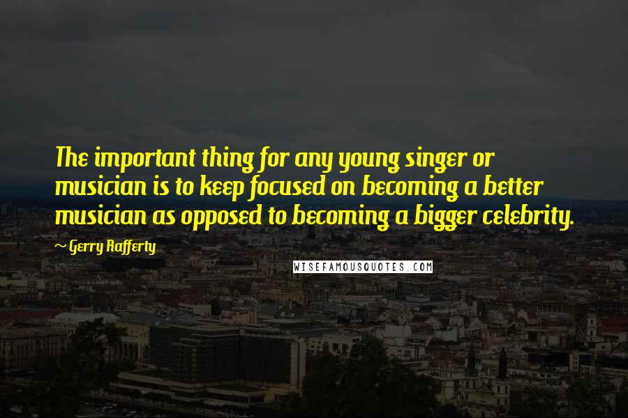 Gerry Rafferty Quotes: The important thing for any young singer or musician is to keep focused on becoming a better musician as opposed to becoming a bigger celebrity.