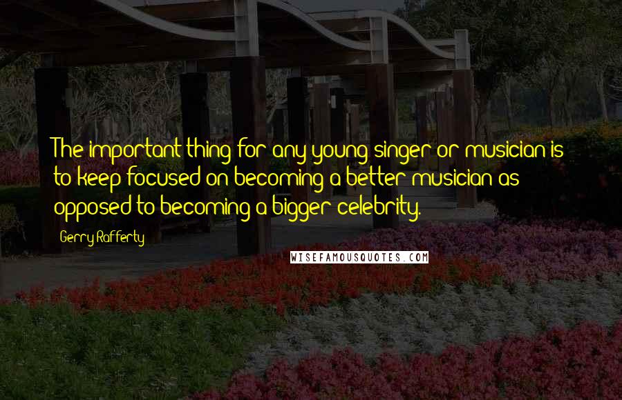 Gerry Rafferty Quotes: The important thing for any young singer or musician is to keep focused on becoming a better musician as opposed to becoming a bigger celebrity.